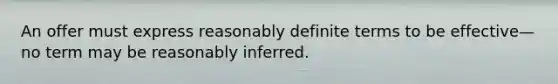 An offer must express reasonably definite terms to be effective—no term may be reasonably inferred.