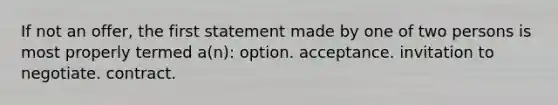 If not an offer, the first statement made by one of two persons is most properly termed a(n): option. acceptance. invitation to negotiate. contract.