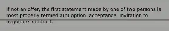 If not an offer, the first statement made by one of two persons is most properly termed a(n) option. acceptance. invitation to negotiate. contract.