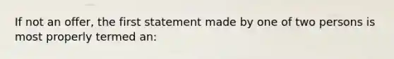 If not an offer, the first statement made by one of two persons is most properly termed an: