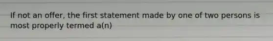 If not an offer, the first statement made by one of two persons is most properly termed a(n)