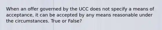 When an offer governed by the UCC does not specify a means of acceptance, it can be accepted by any means reasonable under the circumstances. True or False?