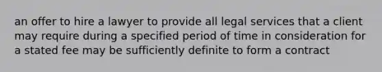 an offer to hire a lawyer to provide all legal services that a client may require during a specified period of time in consideration for a stated fee may be sufficiently definite to form a contract