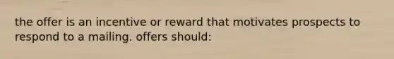 the offer is an incentive or reward that motivates prospects to respond to a mailing. offers should: