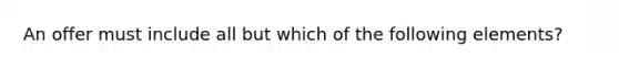 An offer must include all but which of the following elements?