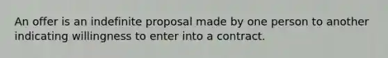 An offer is an indefinite proposal made by one person to another indicating willingness to enter into a contract.