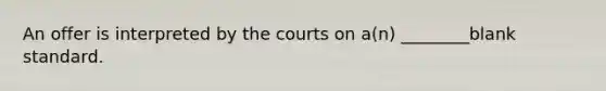 An offer is interpreted by the courts on a(n) ________blank standard.