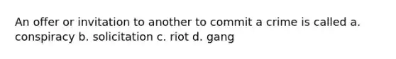 An offer or invitation to another to commit a crime is called a. conspiracy b. solicitation c. riot d. gang