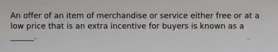 An offer of an item of merchandise or service either free or at a low price that is an extra incentive for buyers is known as a ______.