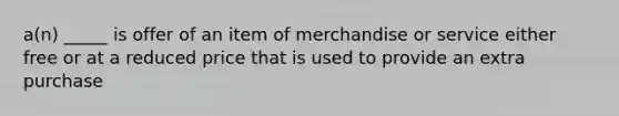 a(n) _____ is offer of an item of merchandise or service either free or at a reduced price that is used to provide an extra purchase