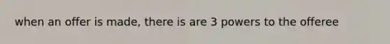 when an offer is made, there is are 3 powers to the offeree