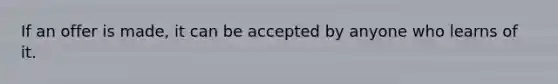 If an offer is made, it can be accepted by anyone who learns of it.
