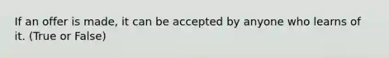 If an offer is made, it can be accepted by anyone who learns of it. (True or False)