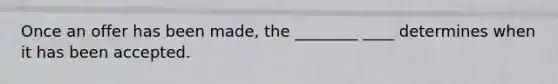 Once an offer has been made, the ________ ____ determines when it has been accepted.