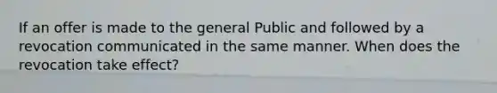 If an offer is made to the general Public and followed by a revocation communicated in the same manner. When does the revocation take effect?