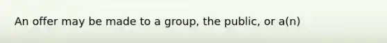 An offer may be made to a group, the public, or a(n)