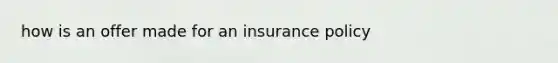 how is an offer made for an insurance policy