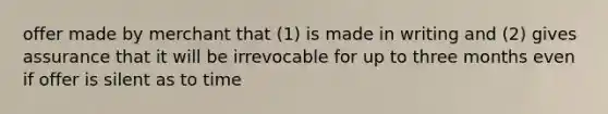 offer made by merchant that (1) is made in writing and (2) gives assurance that it will be irrevocable for up to three months even if offer is silent as to time