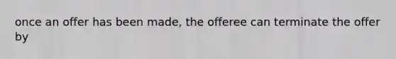 once an offer has been made, the offeree can terminate the offer by