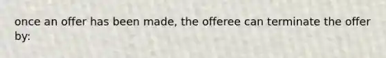 once an offer has been made, the offeree can terminate the offer by: