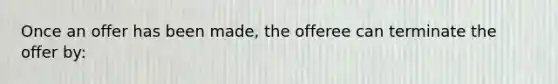 Once an offer has been made, the offeree can terminate the offer by: