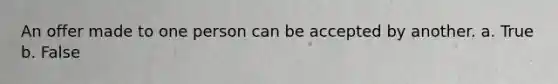 An offer made to one person can be accepted by another. a. True b. False