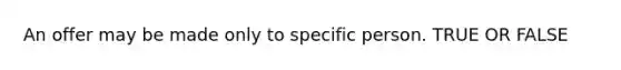 An offer may be made only to specific person. TRUE OR FALSE