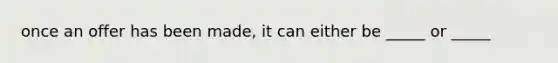 once an offer has been made, it can either be _____ or _____