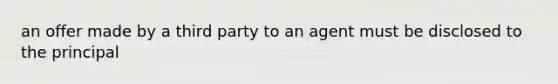 an offer made by a third party to an agent must be disclosed to the principal