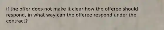 if the offer does not make it clear how the offeree should respond, in what way can the offeree respond under the contract?