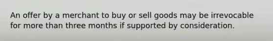 An offer by a merchant to buy or sell goods may be irrevocable for more than three months if supported by consideration.