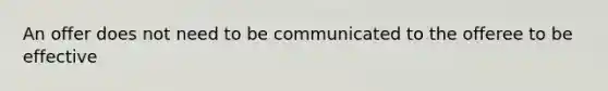 An offer does not need to be communicated to the offeree to be effective