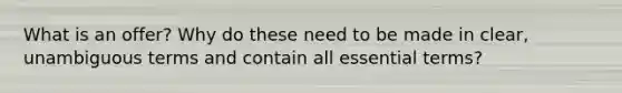 What is an offer? Why do these need to be made in clear, unambiguous terms and contain all essential terms?