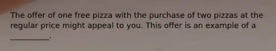 The offer of one free pizza with the purchase of two pizzas at the regular price might appeal to you. This offer is an example of a __________.