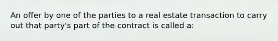 An offer by one of the parties to a real estate transaction to carry out that party's part of the contract is called a: