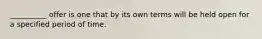 __________ offer is one that by its own terms will be held open for a specified period of time.