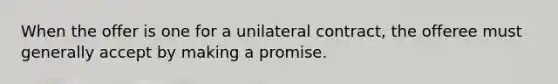 When the offer is one for a unilateral contract, the offeree must generally accept by making a promise.