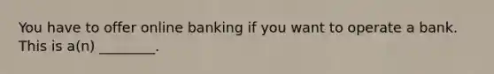 You have to offer online banking if you want to operate a bank. This is a(n) ________.