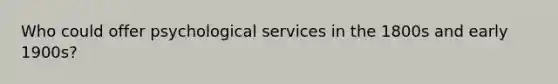 Who could offer psychological services in the 1800s and early 1900s?