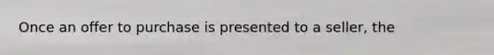 Once an offer to purchase is presented to a seller, the