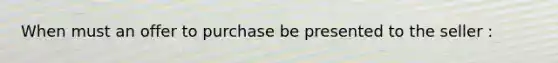 When must an offer to purchase be presented to the seller :