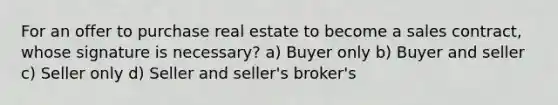 For an offer to purchase real estate to become a sales contract, whose signature is necessary? a) Buyer only b) Buyer and seller c) Seller only d) Seller and seller's broker's