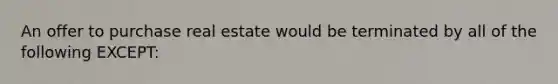 An offer to purchase real estate would be terminated by all of the following EXCEPT: