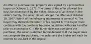 An offer to purchase real property was signed by a prospective buyer on October 2, 1977. The terms of the offer allowed five days for acceptance by the seller. Because of an illness in the seller's family, the seller did not accept the offer until October 10, 1977. Which of the following statements is correct? A. The buyer may demand the return of his deposit B. The buyer must continue with the purchase because he did not withdraw his offer prior to acceptance C. If the buyer does not complete the purchase, the seller is entitled to the deposit D. If the buyer does not complete the purchase, the seller and the broker will each be entitled to one-half of the deposit