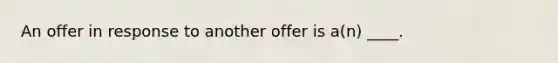 An offer in response to another offer is a(n) ____.