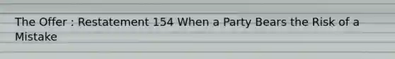 The Offer : Restatement 154 When a Party Bears the Risk of a Mistake