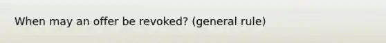 When may an offer be revoked? (general rule)