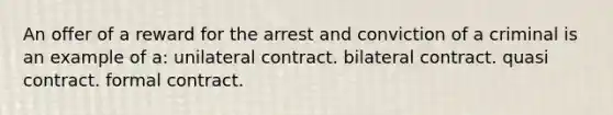 An offer of a reward for the arrest and conviction of a criminal is an example of a: ​​unilateral contract. ​​bilateral contract. ​​quasi contract. ​​formal contract.