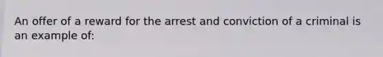 An offer of a reward for the arrest and conviction of a criminal is an example of: