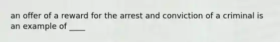 an offer of a reward for the arrest and conviction of a criminal is an example of ____